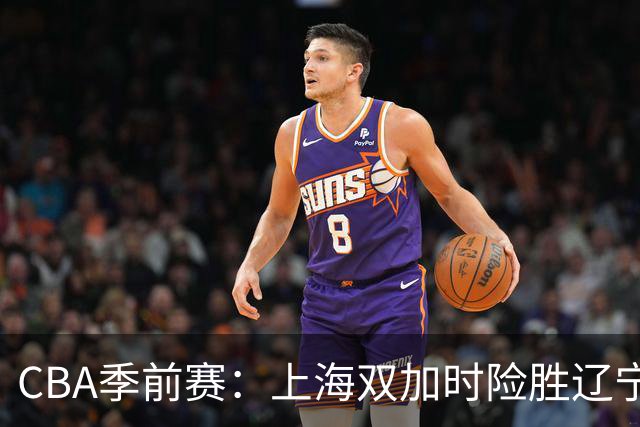 CBA季前赛：上海双加时险胜辽宁，拉塞尔首秀表现出彩